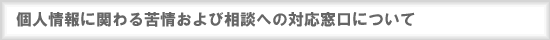 個人情報に関わる苦情および相談への対応窓口について