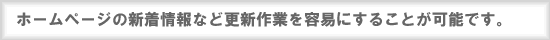 ホームページの新着情報など更新作業を容易にすることが可能です