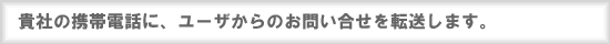 貴社の携帯電話に、ユーザからのお問い合わせを転送します